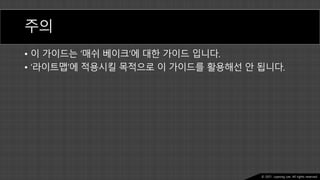 Ⓒ 2021. Juyeong Lee. All rights reserved.
주의
• 이 가이드는 ‘매쉬 베이크’에 대한 가이드 입니다.
• ‘라이트맵’에 적용시킬 목적으로 이 가이드를 활용해선 안 됩니다.
 