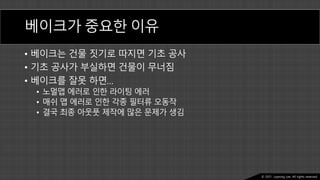 Ⓒ 2021. Juyeong Lee. All rights reserved.
베이크가 중요한 이유
• 베이크는 건물 짓기로 따지면 기초 공사
• 기초 공사가 부실하면 건물이 무너짐
• 베이크를 잘못 하면…
• 노멀맵 에러로 인한 라이팅 에러
• 매쉬 맵 에러로 인한 각종 필터류 오동작
• 결국 최종 아웃풋 제작에 많은 문제가 생김
 