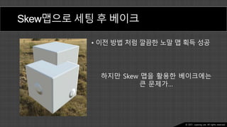 Ⓒ 2021. Juyeong Lee. All rights reserved.
Skew맵으로 세팅 후 베이크
• 이전 방법 처럼 깔끔한 노말 맵 획득 성공
하지만 Skew 맵을 활용한 베이크에는
큰 문제가…
 