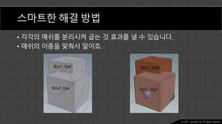 Ⓒ 2021. Juyeong Lee. All rights reserved.
스마트한 해결 방법
• 각각의 매쉬를 분리시켜 굽는 것 효과를 낼 수 있습니다.
• 매쉬의 이름을 맞춰서 말이죠.
Box1_low
Box2_low
Box1_high
Box2_high
 