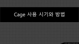 Ⓒ 2021. Juyeong Lee. All rights reserved.
Cage 사용 시기와 방법
 