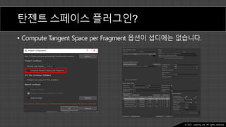 Ⓒ 2021. Juyeong Lee. All rights reserved.
탄젠트 스페이스 플러그인?
• Compute Tangent Space per Fragment 옵션이 섭디에는 없습니다.
 