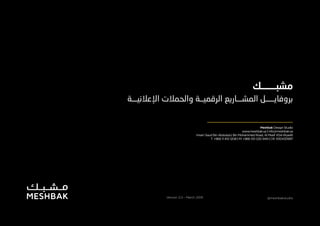 1 ‫الصفحة‬ Meshbak Digital Profile 2019 | @meshbakstudio
Version 2.0 - March 2019
‫مشبـــــــك‬
‫اإلعالنيـــة‬ ‫والحمالت‬ ‫الرقميــة‬ ‫المشـــاريع‬ ‫بروفايـــــل‬
@meshbakstudio
Meshbak Design Studio
www.meshbak.sa | info@meshbak.sa
Imam Saud Bin Abdulaziz Bin Mohammed Road, Al Masif. KSA-Riyadh
T: +966 11 410 1208 | M: +966 551 020 949 | CR: 1010430997
 