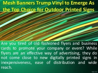 Mesh Banners Trump Vinyl to Emerge As
the Top Choice for Outdoor Printed Signs
Are you tired of old fashioned flyers and business
cards to promote your company or event? While
flyers are an effective way of advertising, they do
not come close to new digitally printed signs in
inexpensiveness, ease of distribution and wide
reach.
 