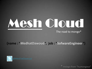 Mesh Cloud The road to mongo*  {name : ”MedhatDawoud”,  job : ”SofwareEngineer”}        @Med7atDawoud * mongo from “humongous” 