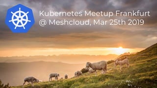 Kubernetes Meetup Frankfurt
@ Meshcloud, Mar 25th 2019
 