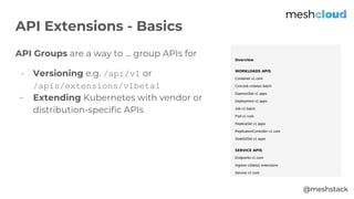 @meshstack
API Groups are a way to … group APIs for
- Versioning e.g. /api/v1 or
/apis/extensions/v1beta1
- Extending Kubernetes with vendor or
distribution-specific APIs
API Extensions - Basics
 