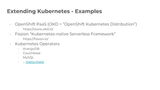 - OpenShift PaaS (OKD = “OpenShift Kubernetes Distribution”)
- https://www.okd.io/
- Fission “Kubernetes-native Serverless Framework”
- https://fission.io/
- Kubernetes Operators
- ArangoDB
- Couchbase
- MySQL
- … many more
Extending Kubernetes - Examples
 
