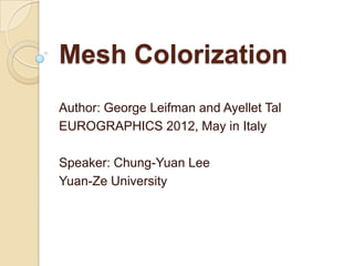 Mesh Colorization
Author: George Leifman and Ayellet Tal
EUROGRAPHICS 2012, May in Italy

Speaker: Chung-Yuan Lee
Yuan-Ze University
 