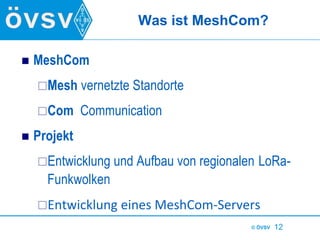 © ÖVSV 12
Was ist MeshCom?
 MeshCom
Mesh vernetzte Standorte
Com Communication
 Projekt
Entwicklung und Aufbau von re...