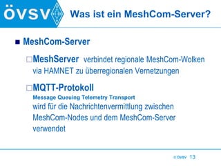 © ÖVSV 13
Was ist ein MeshCom-Server?
 MeshCom-Server
MeshServer verbindet regionale MeshCom-Wolken
via HAMNET zu überre...