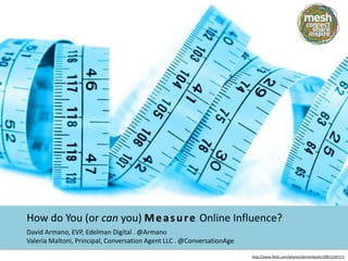 How do You (or can you) Measure Online Influence? David Armano, EVP, Edelman Digital . @Armano Valeria Maltoni, Principal, Conversation Agent LLC . @ConversationAge  http://www.flickr.com/photos/darrenhester/3901158717/ 