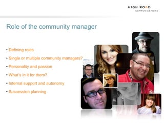 Role of the community manager


• Defining roles

• Single or multiple community managers?

• Personality and passion

• What‟s in it for them?

• Internal support and autonomy

• Succession planning
 