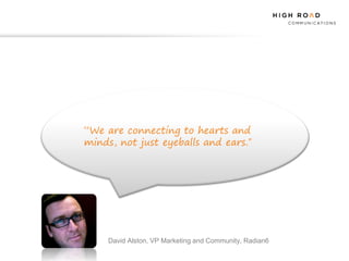 “We are connecting to hearts and
minds, not just eyeballs and ears.”




     David Alston, VP Marketing and Community, Radian6
 