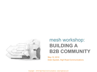 mesh workshop:
                               BUILDING A
                               B2B COMMUNITY
                             May 19, 2010
                             Eden Spodek, High Road Communications




Copyright   2010 High Road Communications - www.highroad.com
 