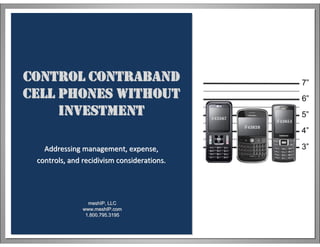 CONTROL CONTRABAND
CELL PHONES WITHOUT
INVESTMENT

7”
6”
5”

#43567

#43651
#43828

Addressing management, expense,
controls, and recidivism considerations.

meshIP, LLC
www.meshIP.com
1.800.795.3195

4”
3”

 