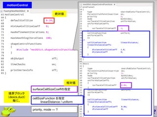 motionControl
surfaceCellSizeCoeffの指定
境界ブロック
（dexcs,duct）
毎に、
cellSizeFunction を指定
linearDistance / uniform
priority, mode --- ?
絶対値
相対値
 