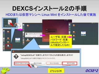 DEXCSインストール２の手順
HDDまたは仮想マシンへ Linux Mint をインストールした後で実施
ユーザ名：任意
パスワード：任意
(ubuntuインストー
ルで設定したもの）
どちらもOK
 