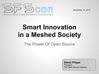 November 16, 2012




  Smart Innovation
in a Meshed Society
 The Power Of Open Source



                   Simon Phipps
                   President
                   The Open Source Initiative
 