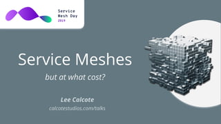 Service Meshes
but at what cost?
Lee Calcote
calcotestudios.com/talks
 