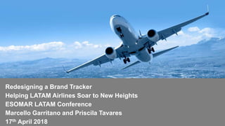 Redesigning a Brand Tracker
Helping LATAM Airlines Soar to New Heights
ESOMAR LATAM Conference
Marcello Garritano and Priscila Tavares
17th April 2018
 