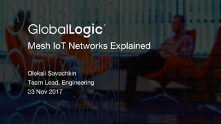 1
Mesh IoT Networks Explained
Oleksii Savochkin
Team Lead, Engineering
23 Nov 2017
 