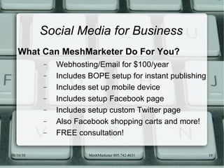 Social Media for Business What Can MeshMarketer Do For You? Webhosting/Email for $100/year Includes BOPE setup for instant publishing Includes set up mobile device Includes setup Facebook page Includes setup custom Twitter page Also Facebook shopping carts and more! FREE consultation! 