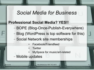 Social Media for Business Professional Social Media? YES!! BOPE (Blog-Once-Publish-Everywhere) Blog (WordPress is top software for this) Social Network site memberships Facebook/Friendfeed Twitter MySpace for music/art-related Mobile updates 