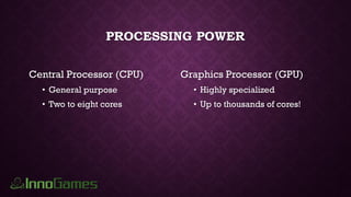 PROCESSING POWER
Central Processor (CPU)
• General purpose
• Two to eight cores
Graphics Processor (GPU)
• Highly specialized
• Up to thousands of cores!
 