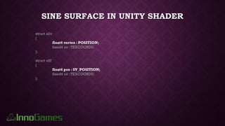 SINE SURFACE IN UNITY SHADER
struct a2v
{
float4 vertex : POSITION;
fixed4 uv :TEXCOORD0;
};
struct v2f
{
float4 pos : SV_POSITION;
fixed4 uv :TEXCOORD0;
};
 