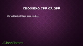 CHOOSING CPU OR GPU
We will look at three case studies:
 