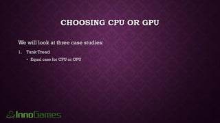CHOOSING CPU OR GPU
We will look at three case studies:
1. Tank Tread
• Equal case for CPU or GPU
 