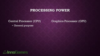 PROCESSING POWER
Central Processor (CPU)
• General purpose
Graphics Processor (GPU)
 