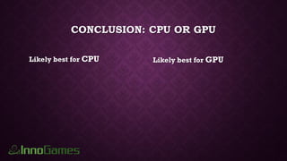 CONCLUSION: CPU OR GPU
Likely best for CPU Likely best for GPU
 