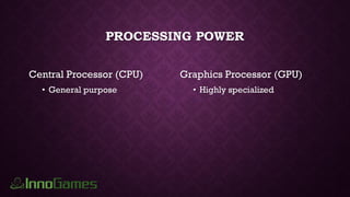 PROCESSING POWER
Central Processor (CPU)
• General purpose
Graphics Processor (GPU)
• Highly specialized
 