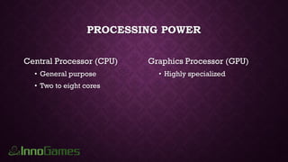 PROCESSING POWER
Central Processor (CPU)
• General purpose
• Two to eight cores
Graphics Processor (GPU)
• Highly specialized
 