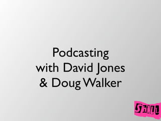Podcasting
with David Jones
 Doug Walker
 