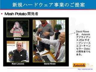 新規ハードウェア事業のご提案 Mesh Potato 開発者 David Rowe は、 Astersik アプライアンス IP04 やオープンソースエコーキャンセラー Oslec の開発者でもある。 