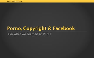 MESH - JUNE 2011 LAB




Porno, Copyrightv & Facebook
 aka What We Learned at MESH




                         1
 