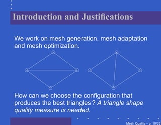 Introduction and Justiﬁcations

We work on mesh generation, mesh adaptation
and mesh optimization.




How can we choose the conﬁguration that
produces the best triangles ? A triangle shape
quality measure is needed.
                                       Mesh Quality – p. 10/331
 