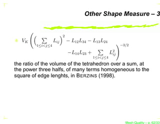 Other Shape Measure – 3


                         2
   VK              Lij       − L12 L34 − L13 L24
         1≤i<j≤4                                          −3/2

                             −L14 L23 +             L2
                                                     ij
                                          1≤i<j≤4
the ratio of the volume of the tetrahedron over a sum, at
the power three halfs, of many terms homogeneous to the
square of edge lenghts, in B ERZINS (1998).




                                                            Mesh Quality – p. 62/331
 