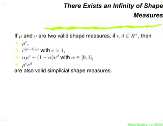 There Exists an Inﬁnity of Shape
                                            Measures


If µ and ν are two valid shape measures, if c, d ∈ R+ , then
    µc ,
    c(µ−1)/µ with c > 1,
    αµc + (1 − α)ν d with α ∈ [0, 1],
    µc ν d
are also valid simplicial shape measures.




                                                 Mesh Quality – p. 64/331
 