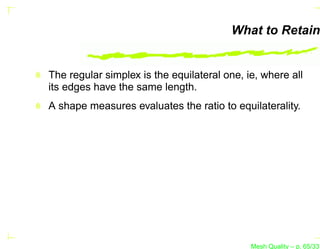 What to Retain


The regular simplex is the equilateral one, ie, where all
its edges have the same length.
A shape measures evaluates the ratio to equilaterality.




                                             Mesh Quality – p. 65/331
 