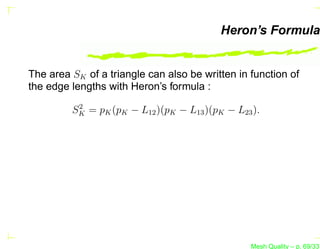 Heron’s Formula


The area SK of a triangle can also be written in function of
the edge lengths with Heron’s formula :
          2
         SK = pK (pK − L12 )(pK − L13 )(pK − L23 ).




                                                 Mesh Quality – p. 69/331
 