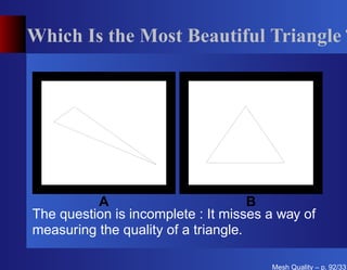 Which Is the Most Beautiful Triangle ?




          A                          B
The question is incomplete : It misses a way of
measuring the quality of a triangle.

                                       Mesh Quality – p. 92/331
 