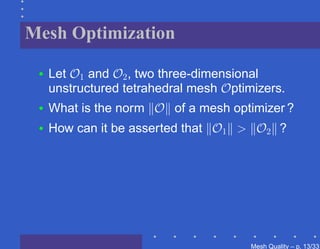 Mesh Optimization

 •   Let O1 and O2 , two three-dimensional
     unstructured tetrahedral mesh Optimizers.
 •   What is the norm O of a mesh optimizer ?
 •   How can it be asserted that O1 > O2 ?




                                        Mesh Quality – p. 13/331
 