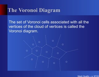 The Voronoi Diagram

The set of Voronoi cells associated with all the
vertices of the cloud of vertices is called the
Voronoi diagram.




                                         Mesh Quality – p. 97/331
 