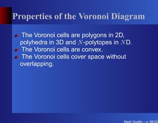 Properties of the Voronoi Diagram

 The Voronoi cells are polygons in 2D,
 polyhedra in 3D and N -polytopes in N D.
 The Voronoi cells are convex.
 The Voronoi cells cover space without
 overlapping.




                                      Mesh Quality – p. 98/331
 