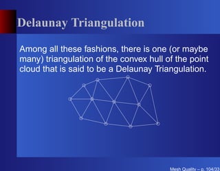 Delaunay Triangulation

Among all these fashions, there is one (or maybe
many) triangulation of the convex hull of the point
cloud that is said to be a Delaunay Triangulation.




                                        Mesh Quality – p. 104/331
 