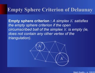 Empty Sphere Criterion of Delaunay

Empty sphere criterion : A simplex K satisﬁes
the empty sphere criterion if the open
circumscribed ball of the simplex K is empty (ie,
does not contain any other vertex of the
triangulation).

                  K


                               K


                                       Mesh Quality – p. 105/331
 